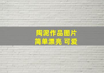 陶泥作品图片简单漂亮 可爱